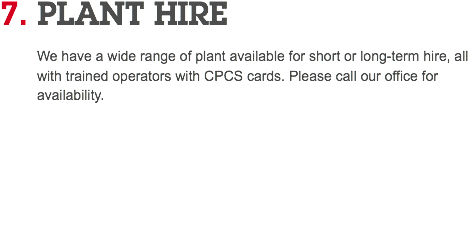 7. PLANT HIRE We have a wide range of plant available for short or long-term hire, all with trained operators with CPCS cards. Please call our office for availability. 