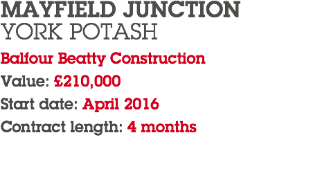 MAYFIELD JUNCTION YORK POTASH Balfour Beatty Construction Value: £210,000 Start date: April 2016 Contract length: 4 months 