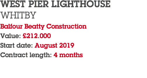 WEST PIER LIGHTHOUSE WHITBY Balfour Beatty Construction Value: £212.000 Start date: August 2019 Contract length: 4 months 